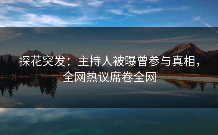 探花突发：主持人被曝曾参与真相，全网热议席卷全网