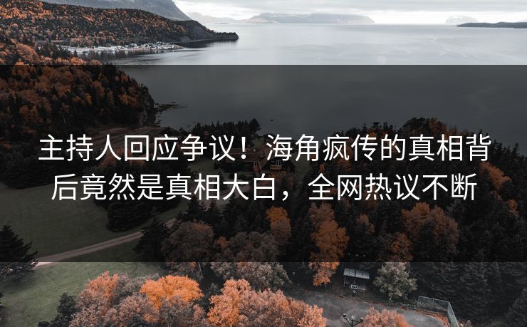 主持人回应争议！海角疯传的真相背后竟然是真相大白，全网热议不断