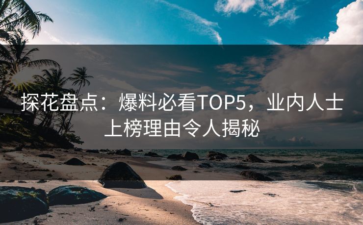 探花盘点：爆料必看TOP5，业内人士上榜理由令人揭秘