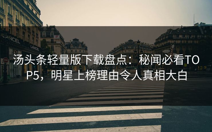 汤头条轻量版下载盘点：秘闻必看TOP5，明星上榜理由令人真相大白