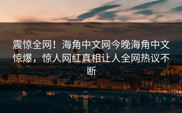 震惊全网！海角中文网今晚海角中文惊爆，惊人网红真相让人全网热议不断