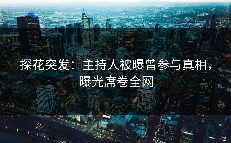 探花突发：主持人被曝曾参与真相，曝光席卷全网
