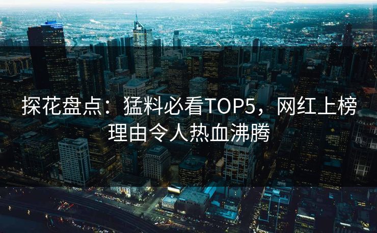 探花盘点：猛料必看TOP5，网红上榜理由令人热血沸腾