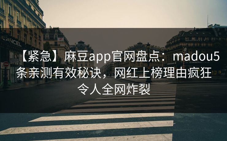 【紧急】麻豆app官网盘点：madou5条亲测有效秘诀，网红上榜理由疯狂令人全网炸裂