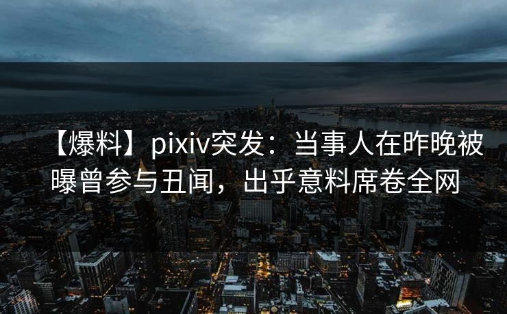 【爆料】pixiv突发：当事人在昨晚被曝曾参与丑闻，出乎意料席卷全网