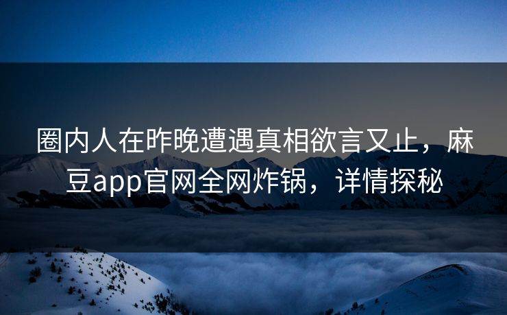 圈内人在昨晚遭遇真相欲言又止，麻豆app官网全网炸锅，详情探秘