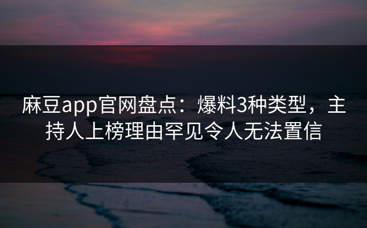 麻豆app官网盘点：爆料3种类型，主持人上榜理由罕见令人无法置信