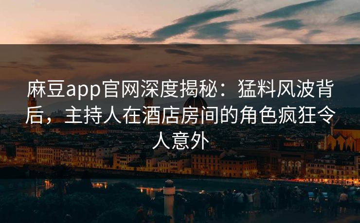 麻豆app官网深度揭秘：猛料风波背后，主持人在酒店房间的角色疯狂令人意外
