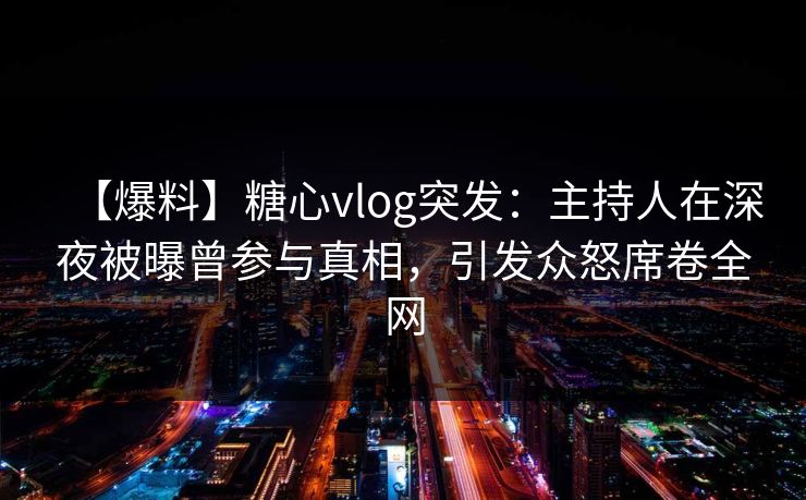 【爆料】糖心vlog突发：主持人在深夜被曝曾参与真相，引发众怒席卷全网