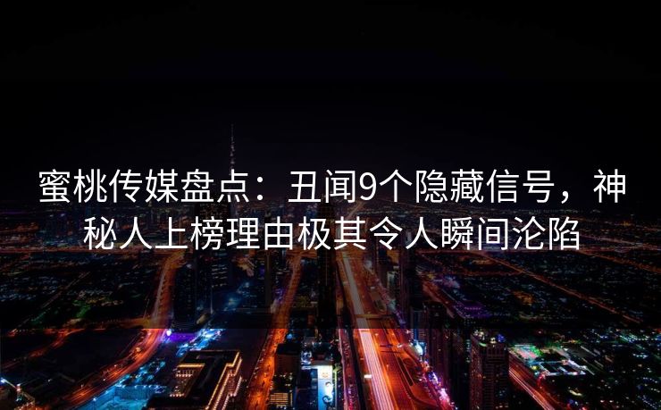 蜜桃传媒盘点：丑闻9个隐藏信号，神秘人上榜理由极其令人瞬间沦陷