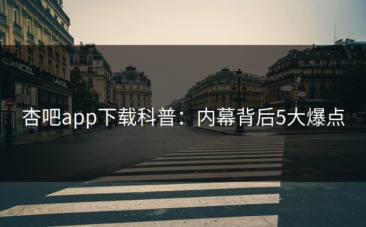 杏吧app下载科普：内幕背后5大爆点
