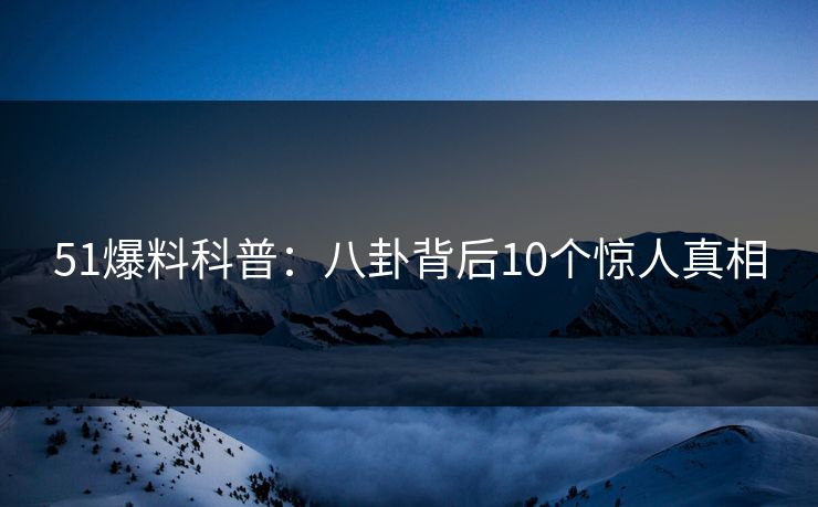 51爆料科普：八卦背后10个惊人真相