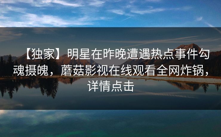 【独家】明星在昨晚遭遇热点事件勾魂摄魄，蘑菇影视在线观看全网炸锅，详情点击