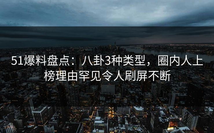 51爆料盘点：八卦3种类型，圈内人上榜理由罕见令人刷屏不断