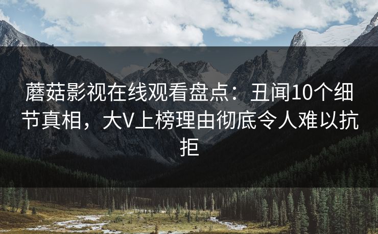 蘑菇影视在线观看盘点：丑闻10个细节真相，大V上榜理由彻底令人难以抗拒
