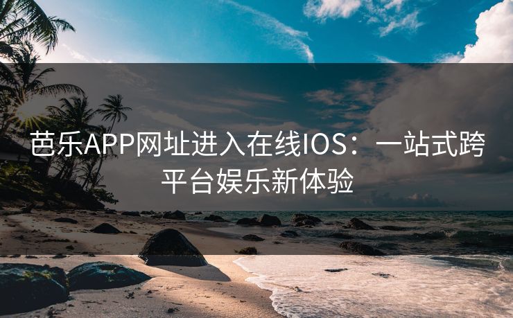 芭乐APP网址进入在线IOS：一站式跨平台娱乐新体验