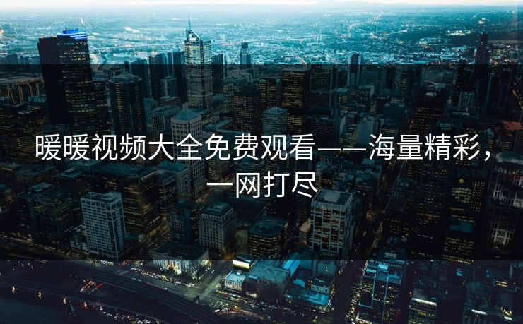 暖暖视频大全免费观看——海量精彩，一网打尽