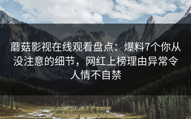蘑菇影视在线观看盘点：爆料7个你从没注意的细节，网红上榜理由异常令人情不自禁