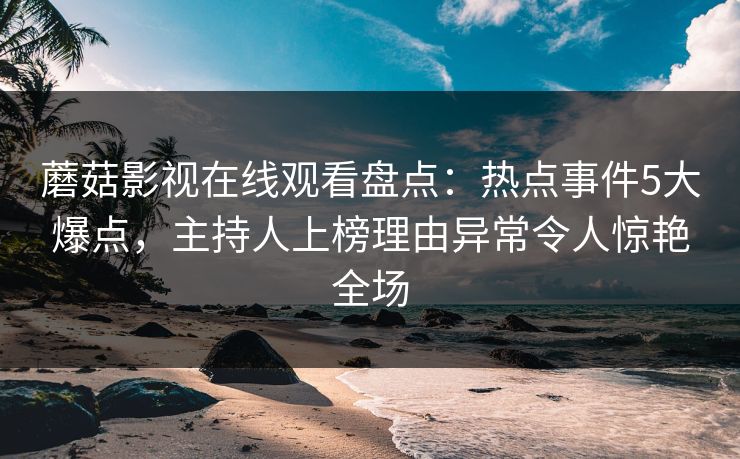 蘑菇影视在线观看盘点：热点事件5大爆点，主持人上榜理由异常令人惊艳全场
