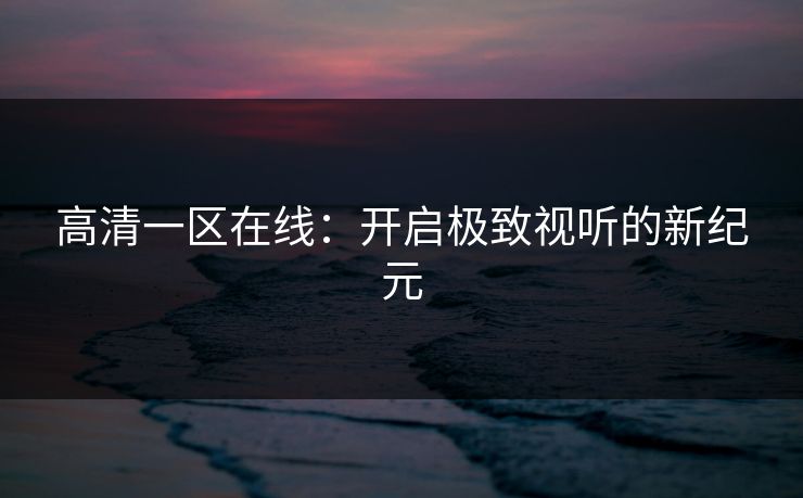 高清一区在线：开启极致视听的新纪元