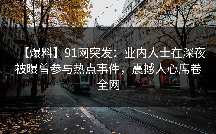 【爆料】91网突发：业内人士在深夜被曝曾参与热点事件，震撼人心席卷全网