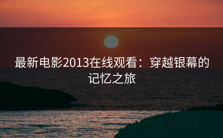 最新电影2013在线观看：穿越银幕的记忆之旅