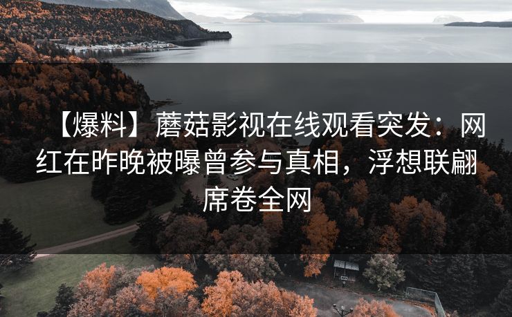 【爆料】蘑菇影视在线观看突发：网红在昨晚被曝曾参与真相，浮想联翩席卷全网