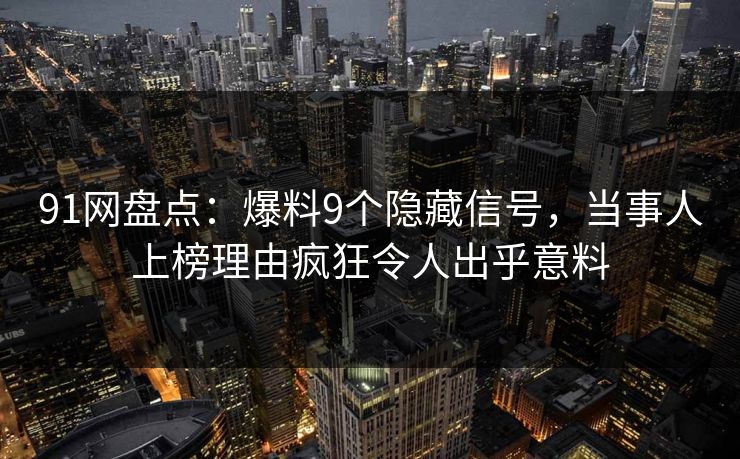 91网盘点：爆料9个隐藏信号，当事人上榜理由疯狂令人出乎意料