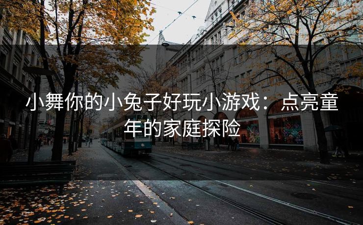 小舞你的小兔子好玩小游戏：点亮童年的家庭探险
