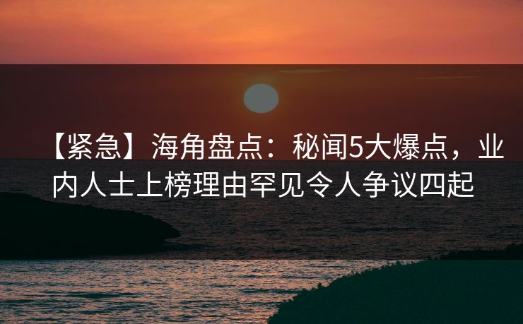【紧急】海角盘点：秘闻5大爆点，业内人士上榜理由罕见令人争议四起