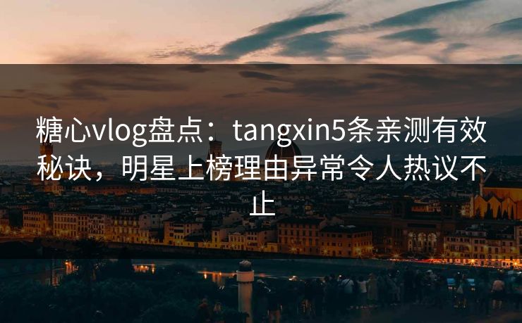 糖心vlog盘点：tangxin5条亲测有效秘诀，明星上榜理由异常令人热议不止