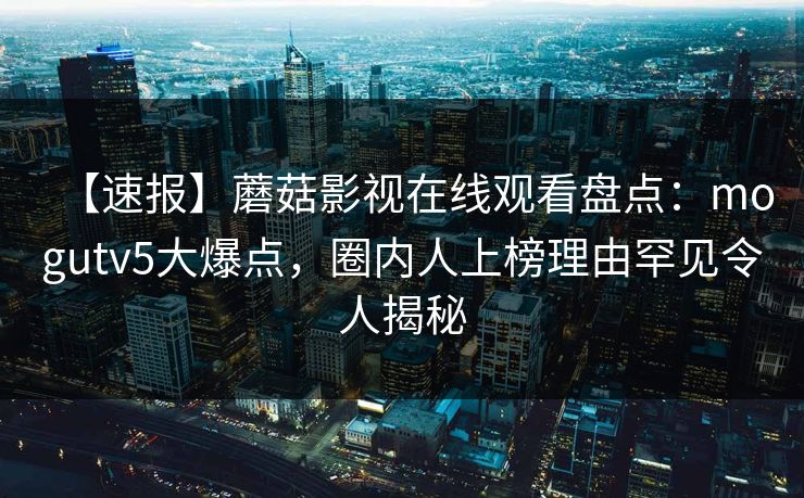 【速报】蘑菇影视在线观看盘点：mogutv5大爆点，圈内人上榜理由罕见令人揭秘