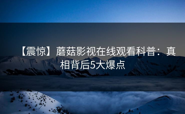 【震惊】蘑菇影视在线观看科普：真相背后5大爆点