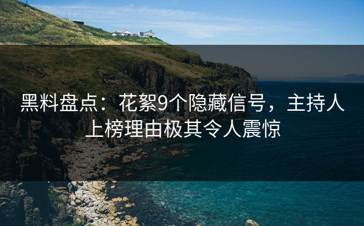 黑料盘点：花絮9个隐藏信号，主持人上榜理由极其令人震惊