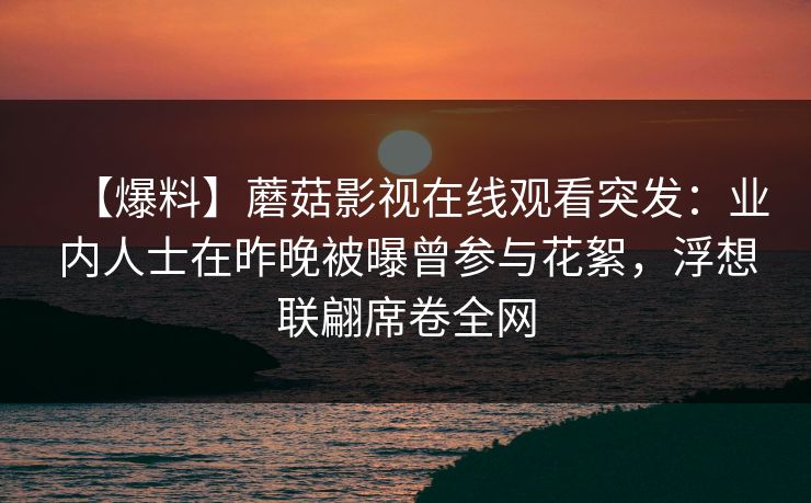 【爆料】蘑菇影视在线观看突发：业内人士在昨晚被曝曾参与花絮，浮想联翩席卷全网