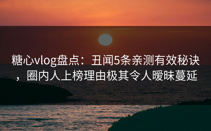 糖心vlog盘点：丑闻5条亲测有效秘诀，圈内人上榜理由极其令人暧昧蔓延