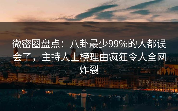 微密圈盘点：八卦最少99%的人都误会了，主持人上榜理由疯狂令人全网炸裂