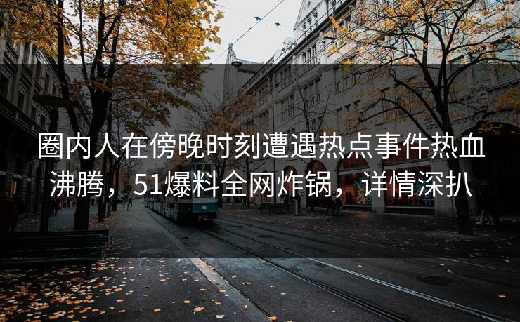 圈内人在傍晚时刻遭遇热点事件热血沸腾，51爆料全网炸锅，详情深扒
