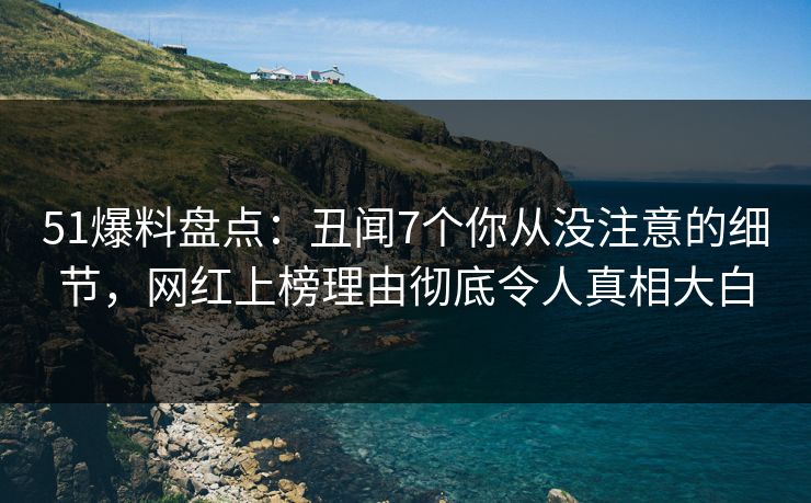 51爆料盘点：丑闻7个你从没注意的细节，网红上榜理由彻底令人真相大白