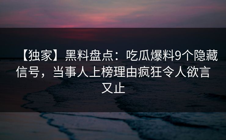 【独家】黑料盘点：吃瓜爆料9个隐藏信号，当事人上榜理由疯狂令人欲言又止