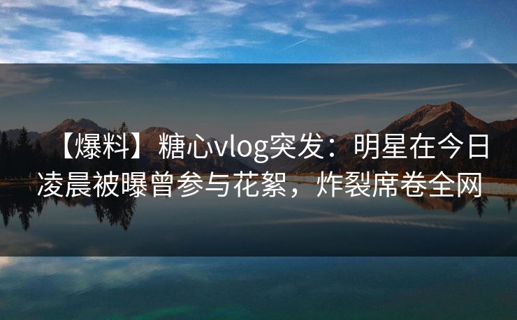 【爆料】糖心vlog突发：明星在今日凌晨被曝曾参与花絮，炸裂席卷全网
