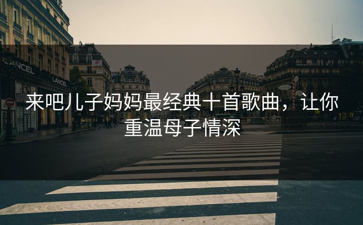 来吧儿子妈妈最经典十首歌曲，让你重温母子情深