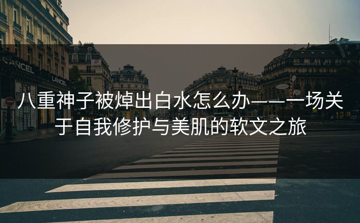八重神子被焯出白水怎么办——一场关于自我修护与美肌的软文之旅