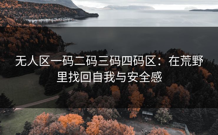 无人区一码二码三码四码区：在荒野里找回自我与安全感