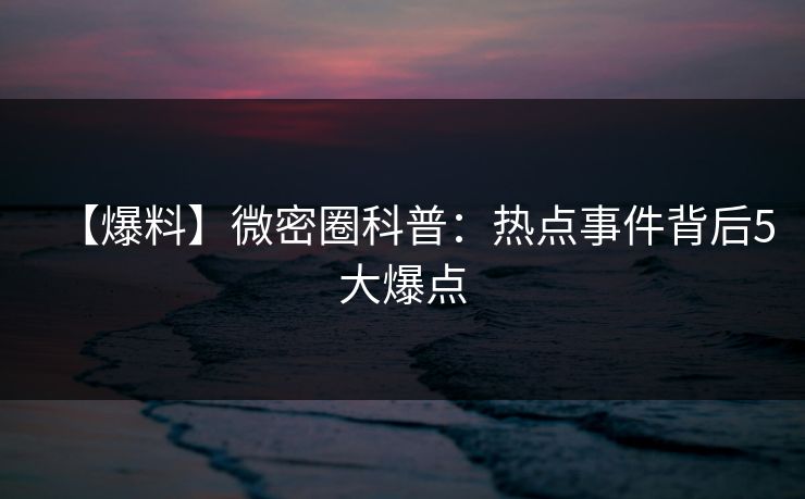 【爆料】微密圈科普：热点事件背后5大爆点