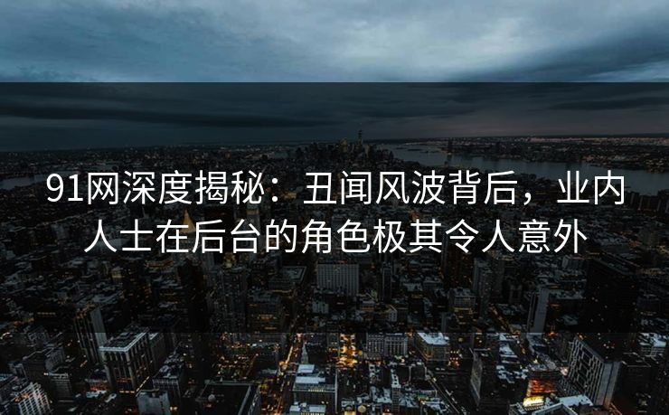 91网深度揭秘：丑闻风波背后，业内人士在后台的角色极其令人意外