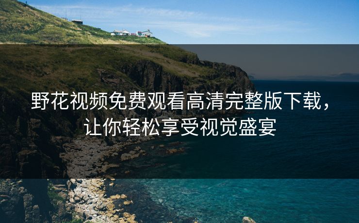 野花视频免费观看高清完整版下载，让你轻松享受视觉盛宴