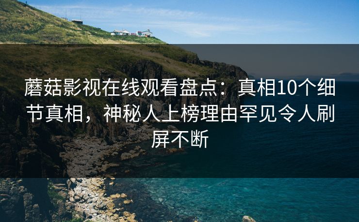 蘑菇影视在线观看盘点：真相10个细节真相，神秘人上榜理由罕见令人刷屏不断