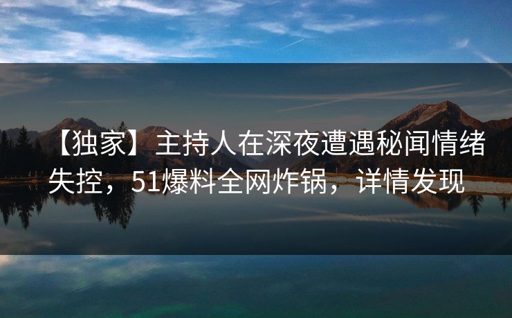 【独家】主持人在深夜遭遇秘闻情绪失控，51爆料全网炸锅，详情发现