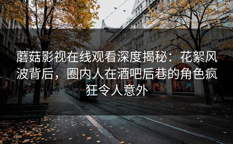 蘑菇影视在线观看深度揭秘：花絮风波背后，圈内人在酒吧后巷的角色疯狂令人意外